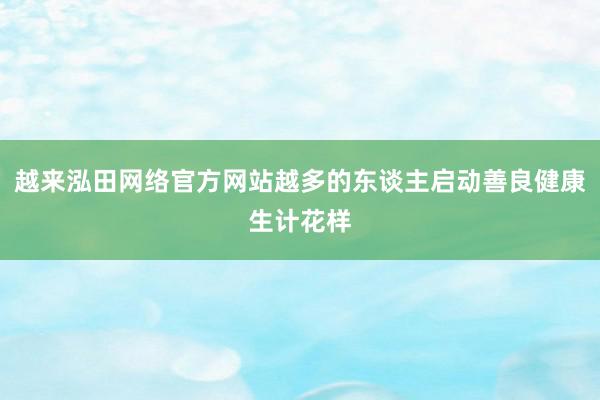 越来泓田网络官方网站越多的东谈主启动善良健康生计花样
