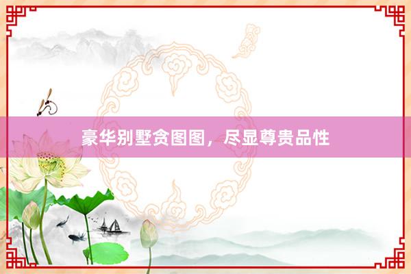 豪华别墅贪图图，尽显尊贵品性